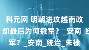 科元網 明朝進攻越南政府21年，卻最后為何撤軍？_安南_統治_朱棣